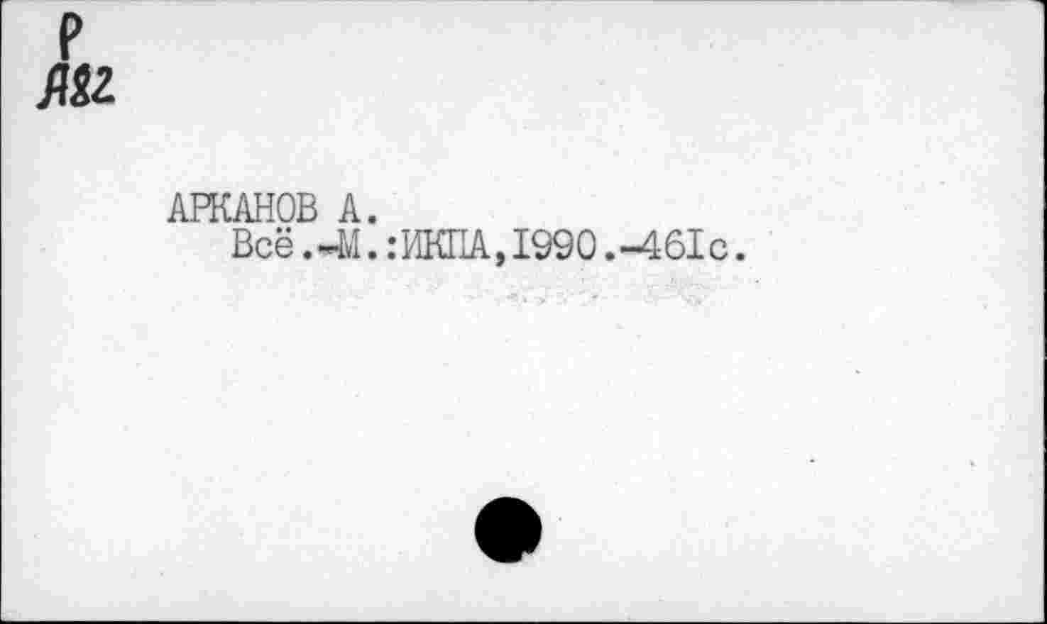 ﻿АН
АРКАНОВ А.
Всё. -41.: ИКПА, 1990. -461с.